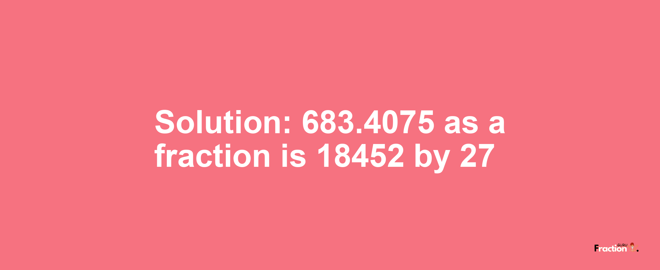 Solution:683.4075 as a fraction is 18452/27
